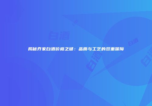 揭秘乔家白酒价格之谜：品质与工艺的双重保障