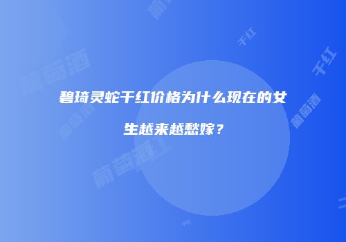 碧琦灵蛇干红价格为什么现在的女生越来越愁嫁？