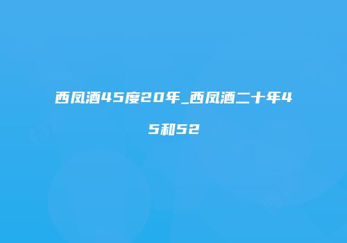 西凤酒45度20年_西凤酒二十年45和52