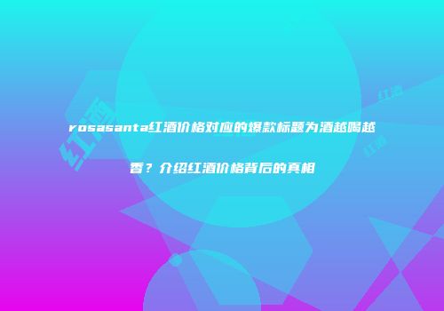rosasanta红酒价格对应的爆款标题为酒越喝越香？介绍红酒价格背后的真相