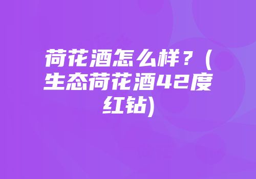 荷花酒怎么样？(生态荷花酒42度红钻)