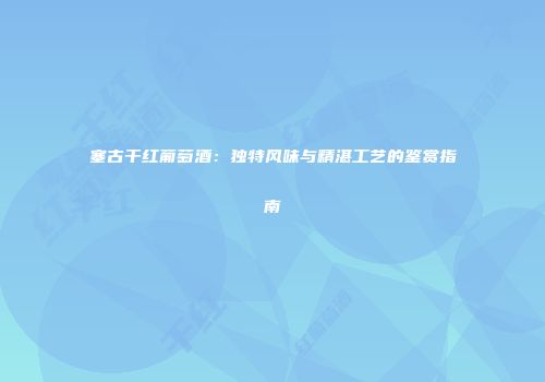 塞古干红葡萄酒：独特风味与精湛工艺的鉴赏指南