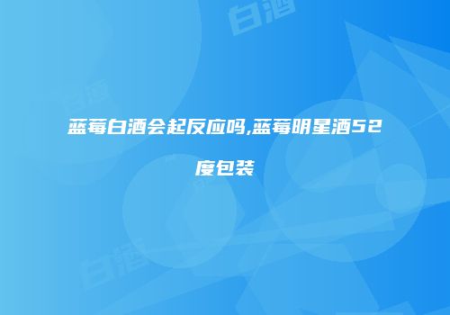 蓝莓白酒会起反应吗,蓝莓明星酒52度包装