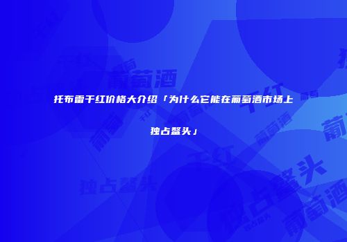托布雷干红价格大介绍「为什么它能在葡萄酒市场上独占鳌头」