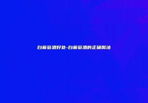白葡萄酒好处-白葡萄酒的正确喝法