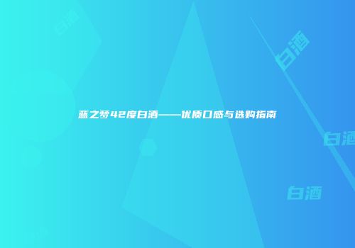 蓝之梦42度白酒——优质口感与选购指南