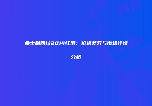 金士利西拉2014红酒：价格差异与市场行情分析