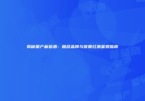 揭秘国产葡萄酒：知名品牌与优质红酒鉴别指南