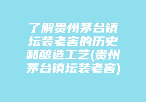 了解贵州茅台镇坛装老窖的历史和酿造工艺(贵州茅台镇坛装老窖)
