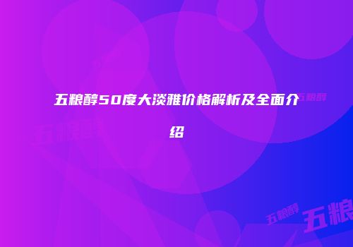 五粮醇50度大淡雅价格解析及全面介绍