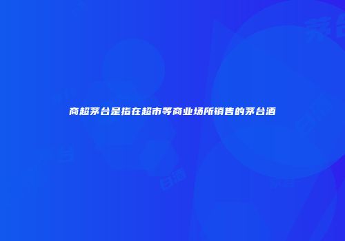 商超茅台是指在超市等商业场所销售的茅台酒