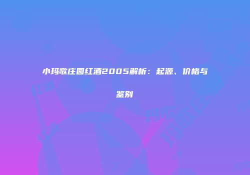 小玛歌庄园红酒2005解析：起源、价格与鉴别