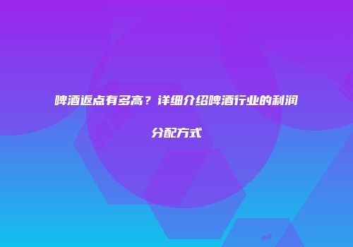啤酒返点有多高？详细介绍啤酒行业的利润分配方式