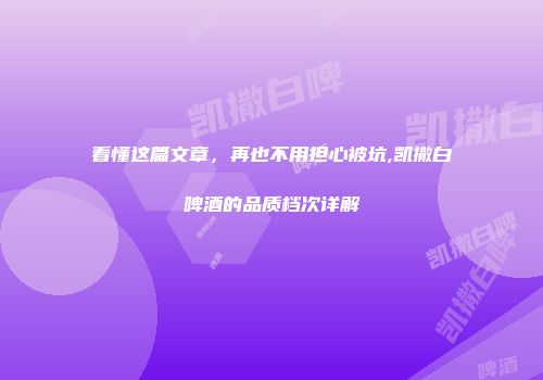 看懂这篇文章，再也不用担心被坑,凯撒白啤酒的品质档次详解