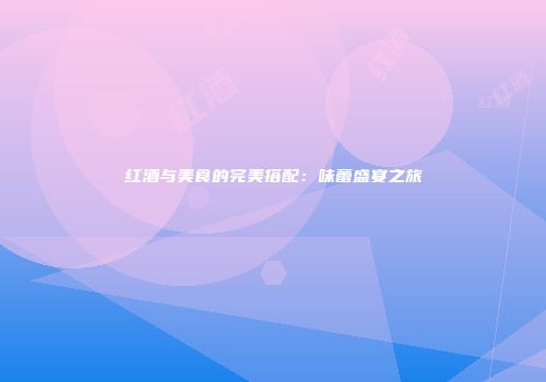 红酒与美食的完美搭配：味蕾盛宴之旅