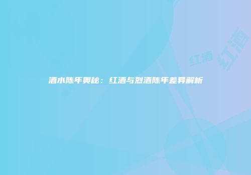 酒水陈年奥秘：红酒与烈酒陈年差异解析