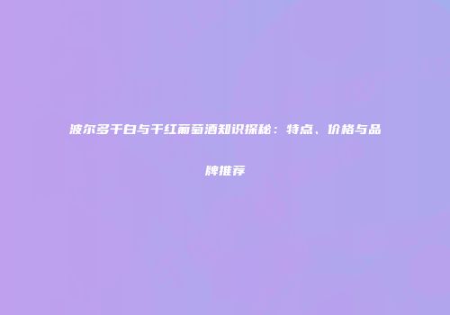 波尔多干白与干红葡萄酒知识探秘：特点、价格与品牌推荐