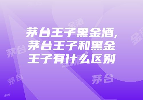 茅台王子黑金酒,茅台王子和黑金王子有什么区别