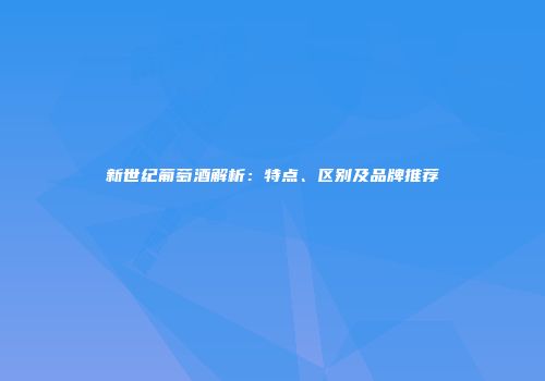 新世纪葡萄酒解析：特点、区别及品牌推荐
