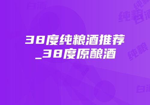 38度纯粮酒推荐_38度原酿酒