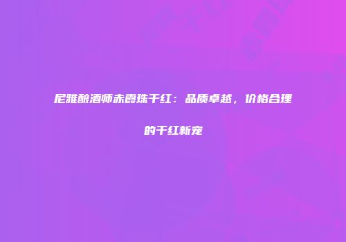 尼雅酿酒师赤霞珠干红：品质卓越，价格合理的干红新宠