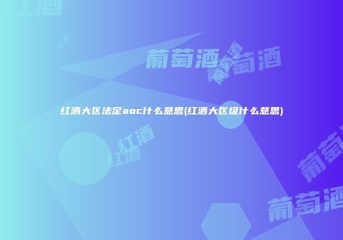 红酒大区法定aoc什么意思(红酒大区级什么意思)