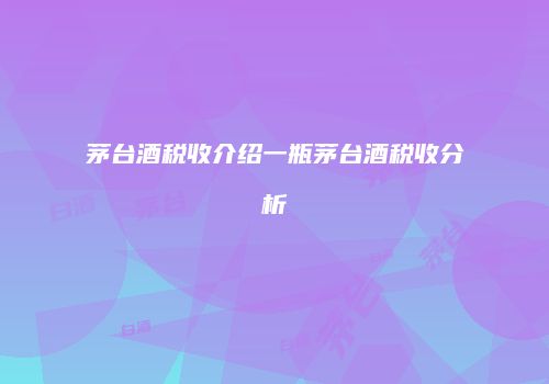 茅台酒税收介绍一瓶茅台酒税收分析