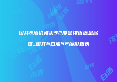 国井6酒价格表52度是浓香还是酱香_国井6白酒52度价格表