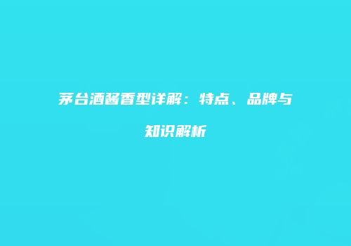 茅台酒酱香型详解：特点、品牌与知识解析
