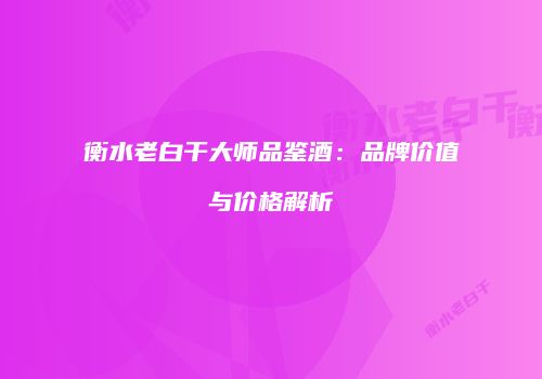 衡水老白干大师品鉴酒：品牌价值与价格解析