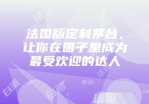 法国版定制茅台，让你在圈子里成为最受欢迎的达人