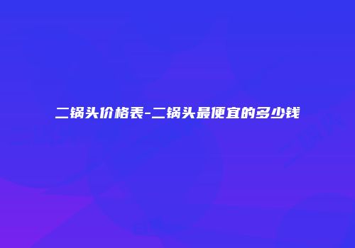 二锅头价格表-二锅头最便宜的多少钱