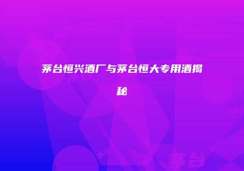 茅台恒兴酒厂与茅台恒大专用酒揭秘
