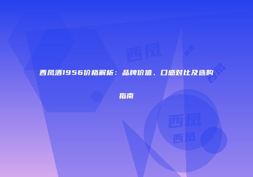 西凤酒1956价格解析：品牌价值、口感对比及选购指南