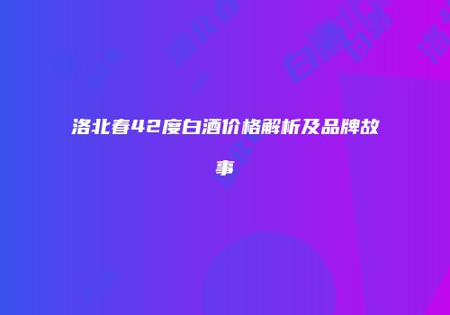 洛北春42度白酒价格解析及品牌故事