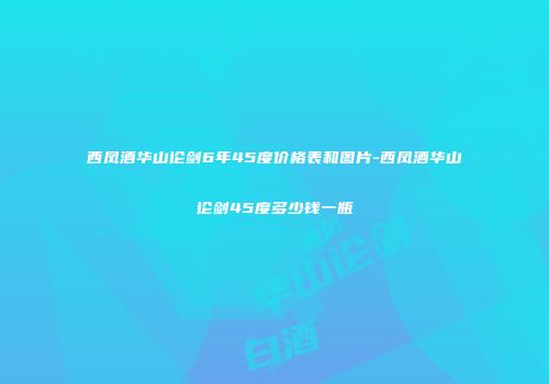 西凤酒华山论剑6年45度价格表和图片-西凤酒华山论剑45度多少钱一瓶