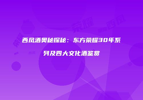 西凤酒奥秘探秘：东方荣耀30年系列及四大文化酒鉴赏