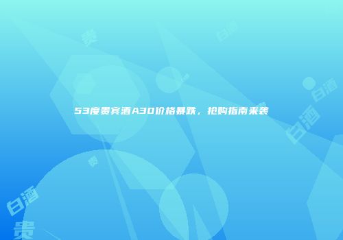 53度贵宾酒A30价格暴跌，抢购指南来袭