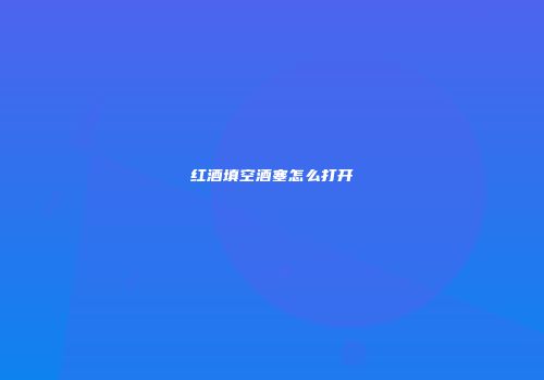 红酒填空酒塞怎么打开
