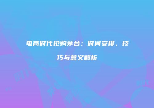 电商时代抢购茅台：时间安排、技巧与意义解析