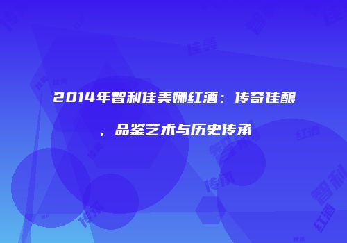 2014年智利佳美娜红酒：传奇佳酿，品鉴艺术与历史传承