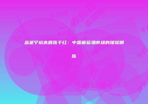 品鉴宁裕赤霞珠干红：中国葡萄酒市场的璀璨明珠