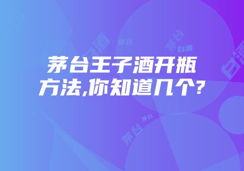 茅台王子酒开瓶方法,你知道几个?