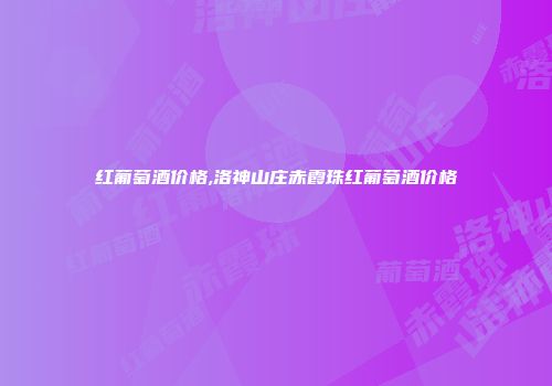 红葡萄酒价格,洛神山庄赤霞珠红葡萄酒价格