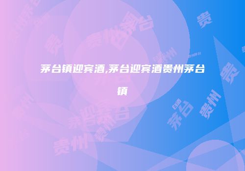 茅台镇迎宾酒,茅台迎宾酒贵州茅台镇