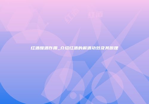 红酒醒酒作用_介绍红酒的解酒功效及其原理