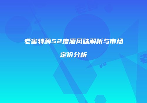 老窖特醇52度酒风味解析与市场定价分析
