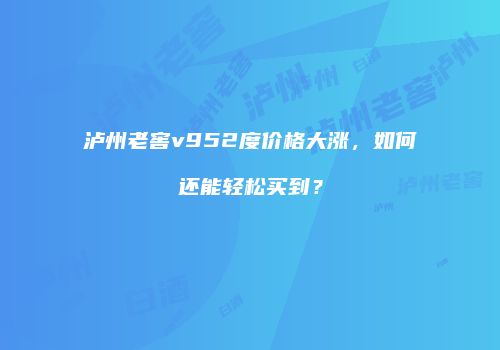 泸州老窖v952度价格大涨，如何还能轻松买到？