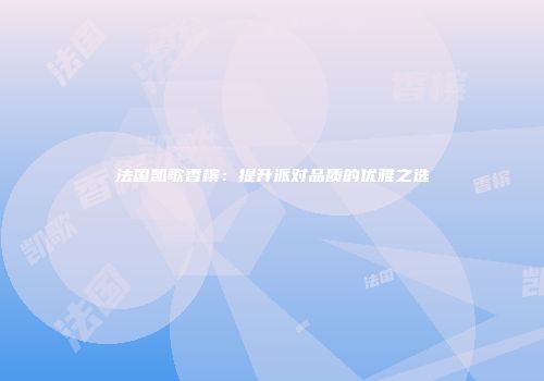 法国凯歌香槟：提升派对品质的优雅之选