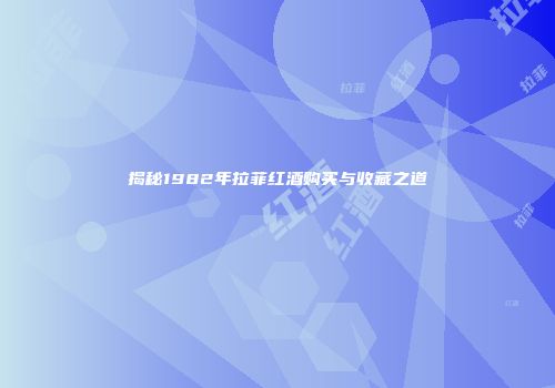 揭秘1982年拉菲红酒购买与收藏之道